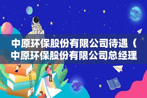 中原环保股份有限公司待遇（中原环保股份有限公司总经理）