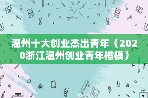 温州十大创业杰出青年（2020浙江温州创业青年楷模）