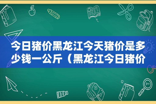 今日猪价黑龙江今天猪价是多少钱一公斤（黑龙江今日猪价多少钱一斤）