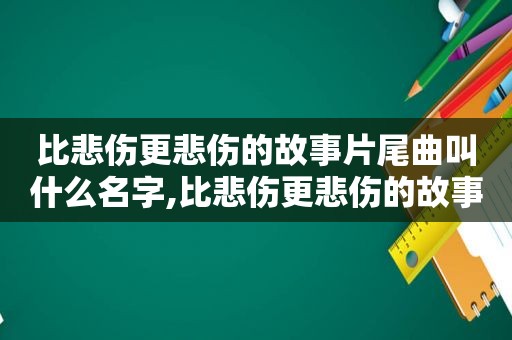 比悲伤更悲伤的故事片尾曲叫什么名字,比悲伤更悲伤的故事片尾曲叫什么名字来着