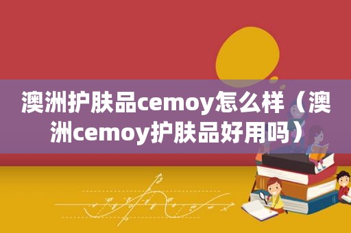 澳洲护肤品cemoy怎么样（澳洲cemoy护肤品好用吗）