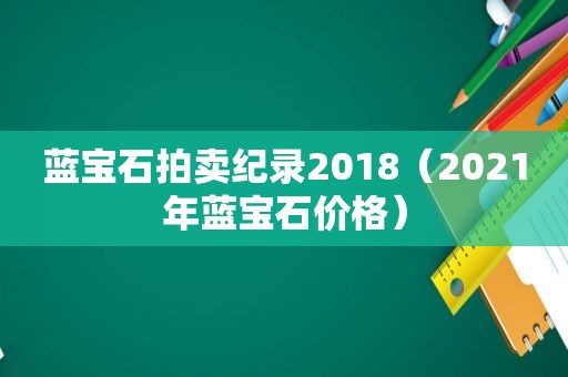 蓝宝石拍卖纪录2018（2021年蓝宝石价格）