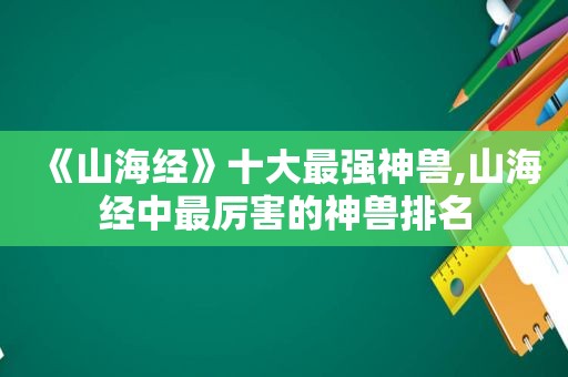 《山海经》十大最强神兽,山海经中最厉害的神兽排名