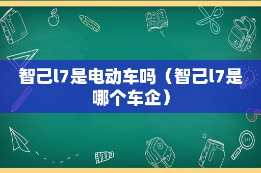 智己l7是电动车吗（智己l7是哪个车企）