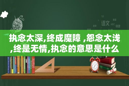 执念太深,终成魔障 ,怨念太浅,终是无情,执念的意思是什么