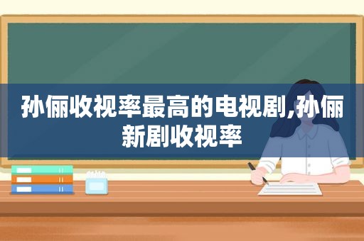 孙俪收视率最高的电视剧,孙俪新剧收视率