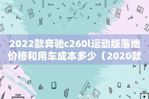 2022款奔驰c260l运动版落地价格和用车成本多少（2020款奔驰c260运动版落地价）