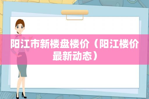 阳江市新楼盘楼价（阳江楼价最新动态）