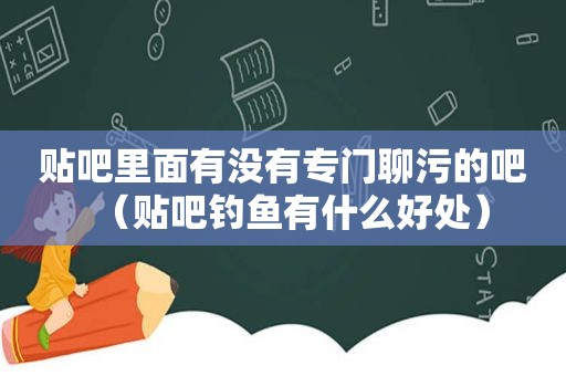 贴吧里面有没有专门聊污的吧（贴吧钓鱼有什么好处）