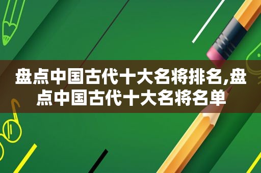 盘点中国古代十大名将排名,盘点中国古代十大名将名单