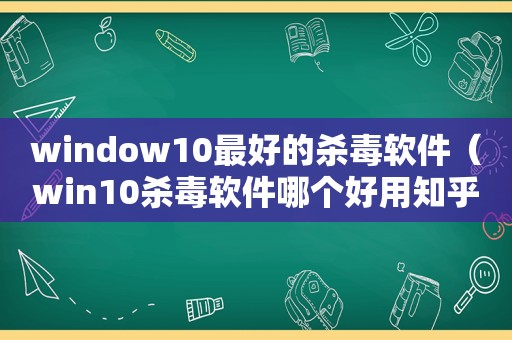 window10最好的杀毒软件（win10杀毒软件哪个好用知乎）