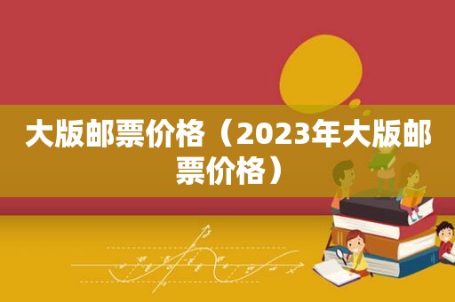 大版邮票价格（2023年大版邮票价格）