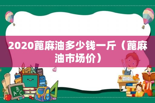 2020蓖麻油多少钱一斤（蓖麻油市场价）