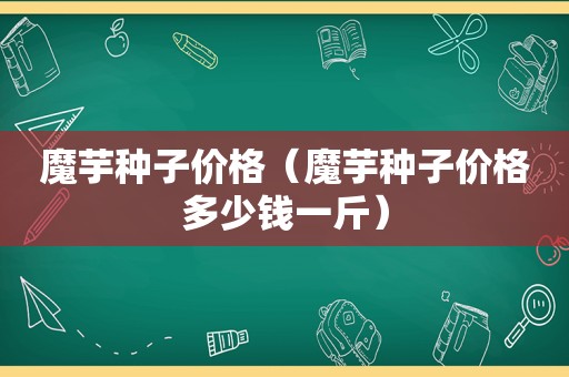 魔芋种子价格（魔芋种子价格多少钱一斤）