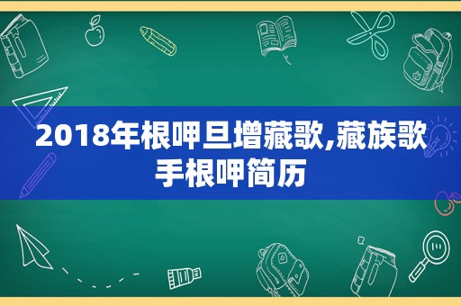 2018年根呷旦增藏歌,藏族歌手根呷简历