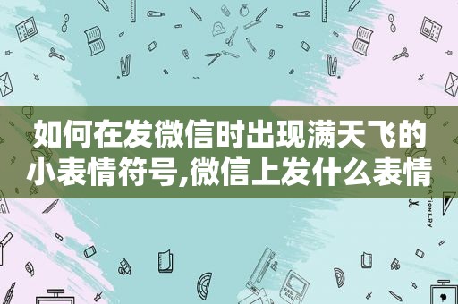 如何在发微信时出现满天飞的小表情符号,微信上发什么表情可以满屏幕飞