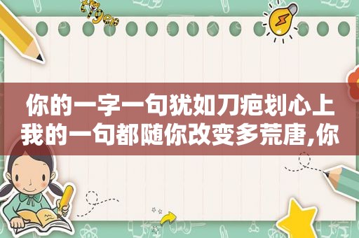 你的一字一句犹如刀疤划心上我的一句都随你改变多荒唐,你的一字一句犹如刀疤划心上我的一举一动是什么歌