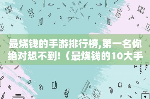 最烧钱的手游排行榜,第一名你绝对想不到!（最烧钱的10大手游排行榜）