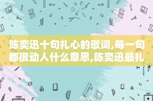 陈奕迅十句扎心的歌词,每一句都很动人什么意思,陈奕迅最扎心的一句歌词