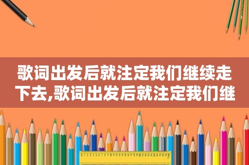 歌词出发后就注定我们继续走下去,歌词出发后就注定我们继续走是什么歌