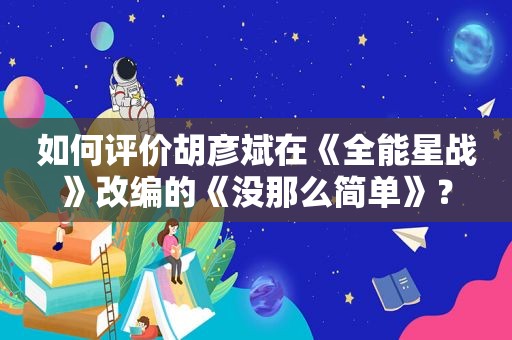 如何评价胡彦斌在《全能星战》改编的《没那么简单》？