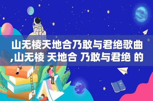 山无棱天地合乃敢与君绝歌曲,山无棱 天地合 乃敢与君绝 的全诗是什么意思