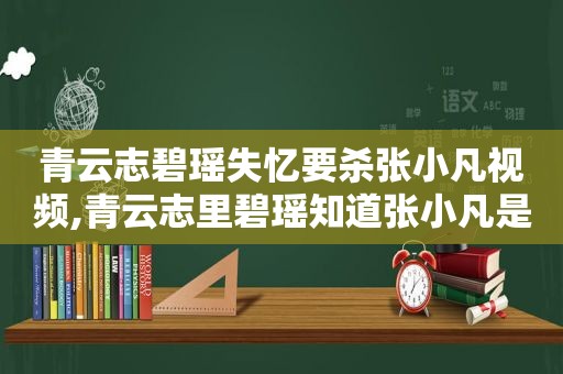 青云志碧瑶失忆要杀张小凡视频,青云志里碧瑶知道张小凡是救命恩人