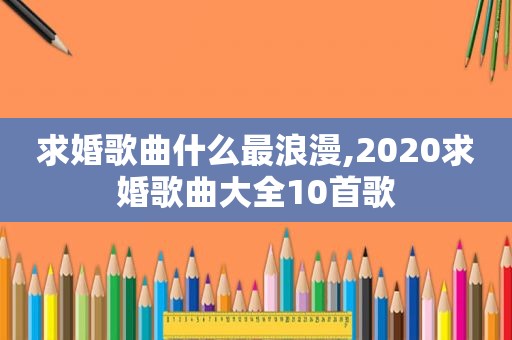 求婚歌曲什么最浪漫,2020求婚歌曲大全10首歌