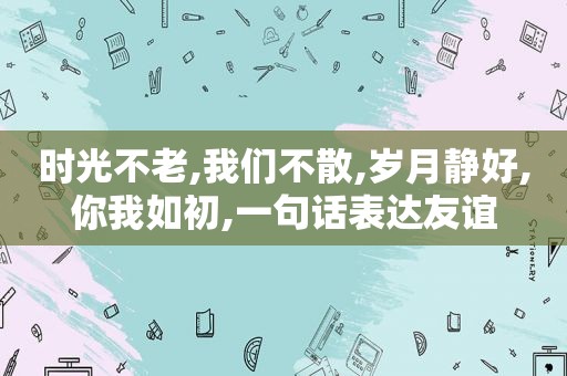 时光不老,我们不散,岁月静好,你我如初,一句话表达友谊