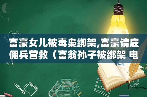 富豪女儿被毒枭绑架,富豪请雇佣兵营救（富翁孙子被绑架 电影）