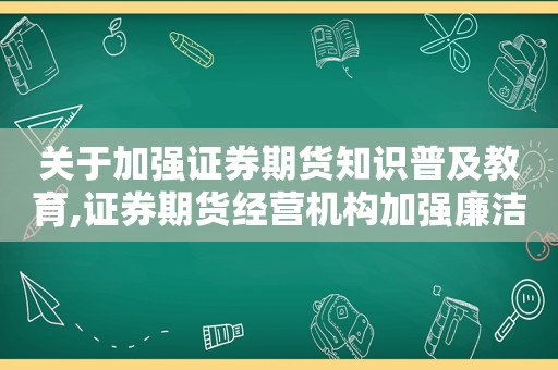 关于加强证券期货知识普及教育,证券期货经营机构加强廉洁从业的措施