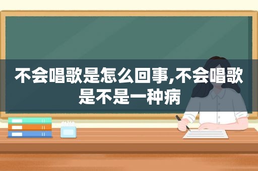 不会唱歌是怎么回事,不会唱歌是不是一种病