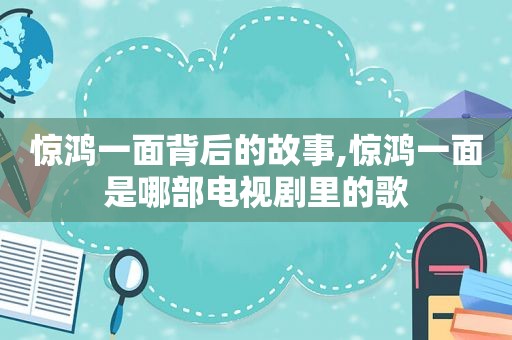 惊鸿一面背后的故事,惊鸿一面是哪部电视剧里的歌