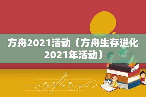 方舟2021活动（方舟生存进化2021年活动）