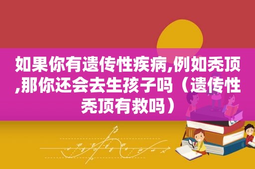 如果你有遗传性疾病,例如秃顶,那你还会去生孩子吗（遗传性秃顶有救吗）