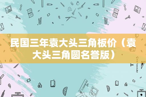 民国三年袁大头三角板价（袁大头三角圆名誉版）