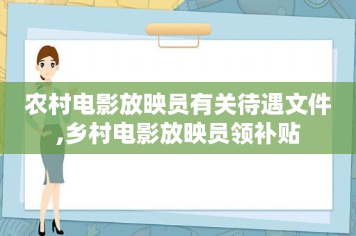 农村电影放映员有关待遇文件,乡村电影放映员领补贴