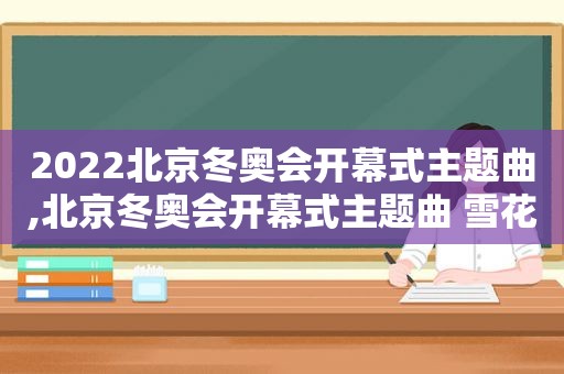 2022北京冬奥会开幕式主题曲,北京冬奥会开幕式主题曲 雪花