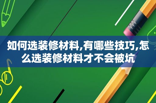 如何选装修材料,有哪些技巧,怎么选装修材料才不会被坑