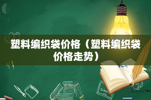 塑料编织袋价格（塑料编织袋价格走势）