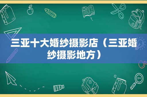 三亚十大婚纱摄影店（三亚婚纱摄影地方）