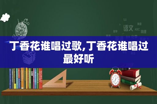 丁香花谁唱过歌,丁香花谁唱过最好听