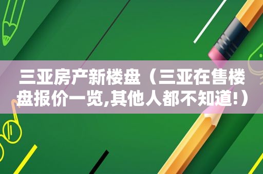 三亚房产新楼盘（三亚在售楼盘报价一览,其他人都不知道!）