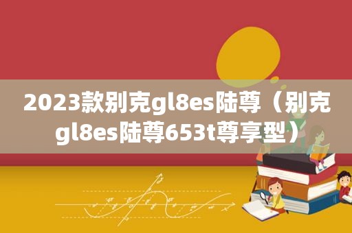 2023款别克gl8es陆尊（别克gl8es陆尊653t尊享型）