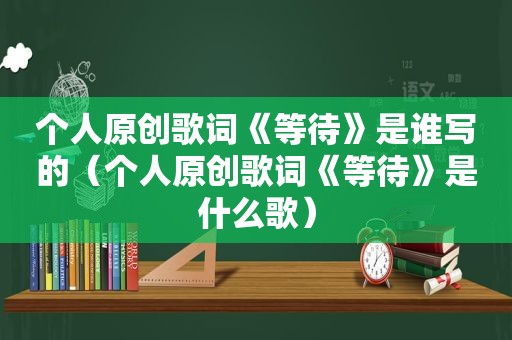 个人原创歌词《等待》是谁写的（个人原创歌词《等待》是什么歌）