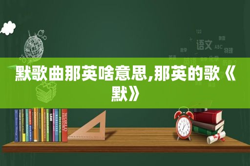 默歌曲那英啥意思,那英的歌《默》