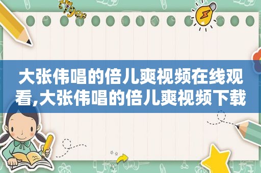 大张伟唱的倍儿爽视频在线观看,大张伟唱的倍儿爽视频下载