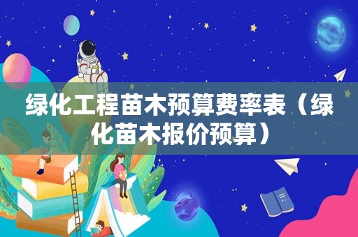 绿化工程苗木预算费率表（绿化苗木报价预算）