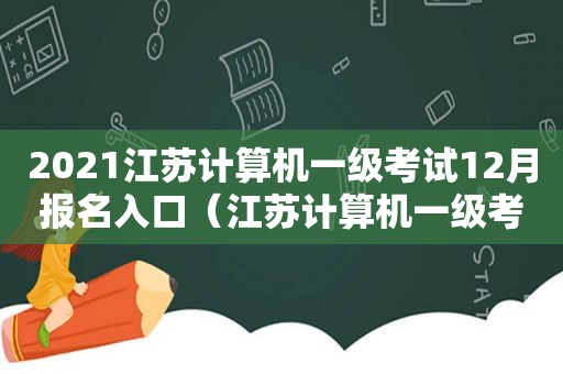 2021江苏计算机一级考试12月报名入口（江苏计算机一级考试什么时候）