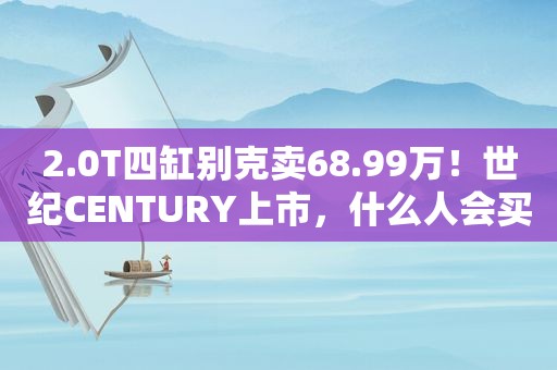 2.0T四缸别克卖68.99万！世纪CENTURY上市，什么人会买它？